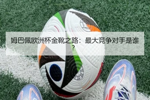 姆巴佩欧洲杯金靴之路：最大竞争对手是谁？